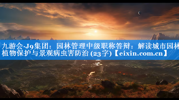 园林管理中级职称答辩：解读城市园林植物保护与景观病虫害防治 (23字)