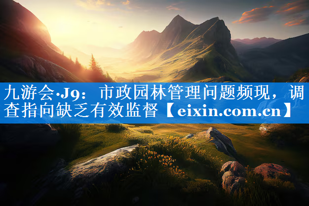 市政园林管理问题频现，调查指向缺乏有效监督