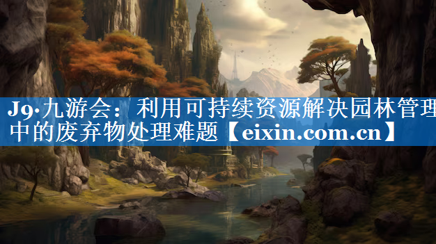利用可持续资源解决园林管理中的废弃物处理难题