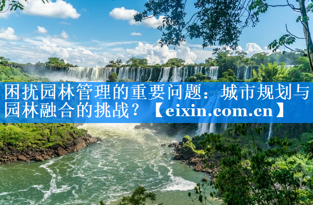 困扰园林管理的重要问题：城市规划与园林融合的挑战？